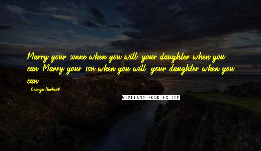 George Herbert Quotes: Marry your sonne when you will; your daughter when you can.[Marry your son when you will, your daughter when you can.]