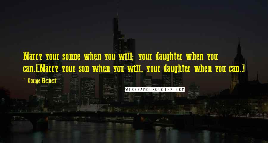 George Herbert Quotes: Marry your sonne when you will; your daughter when you can.[Marry your son when you will, your daughter when you can.]