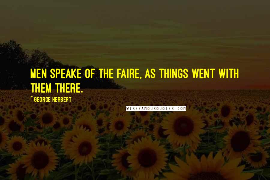 George Herbert Quotes: Men speake of the faire, as things went with them there.