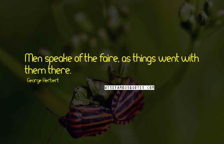 George Herbert Quotes: Men speake of the faire, as things went with them there.