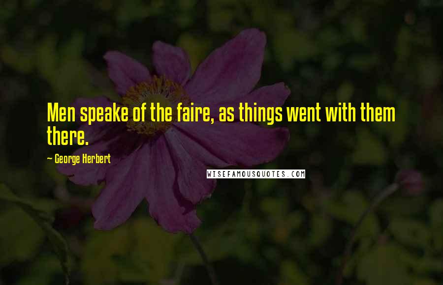 George Herbert Quotes: Men speake of the faire, as things went with them there.