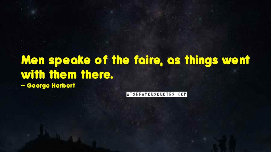 George Herbert Quotes: Men speake of the faire, as things went with them there.