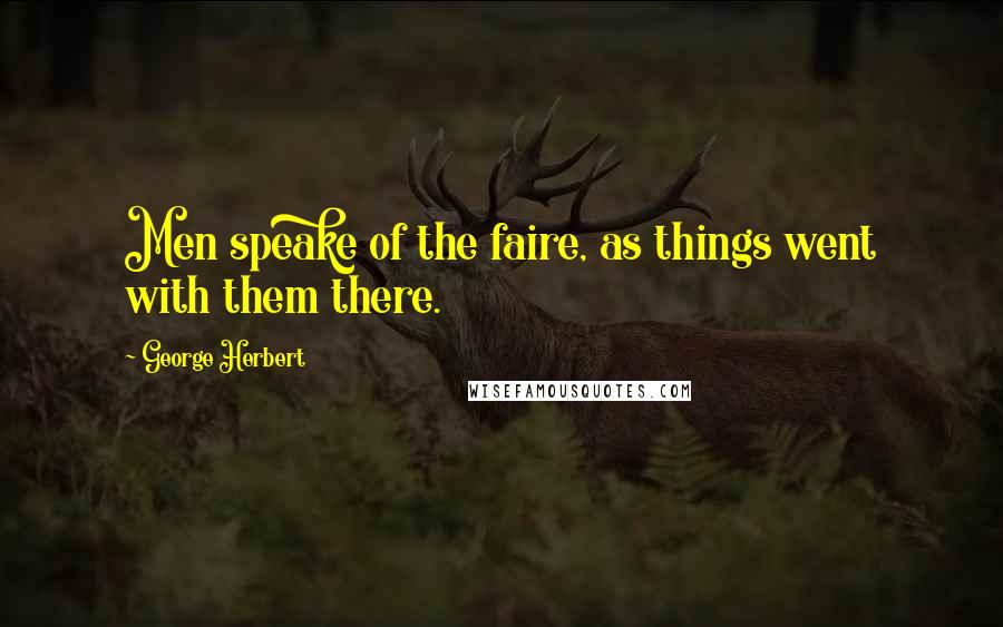 George Herbert Quotes: Men speake of the faire, as things went with them there.