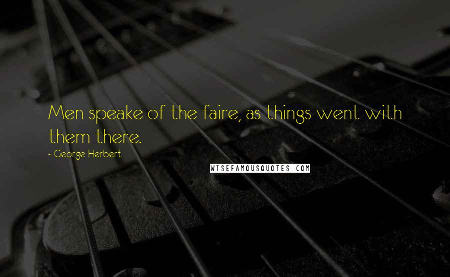 George Herbert Quotes: Men speake of the faire, as things went with them there.
