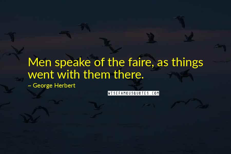 George Herbert Quotes: Men speake of the faire, as things went with them there.