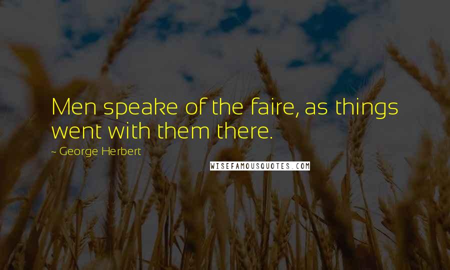 George Herbert Quotes: Men speake of the faire, as things went with them there.