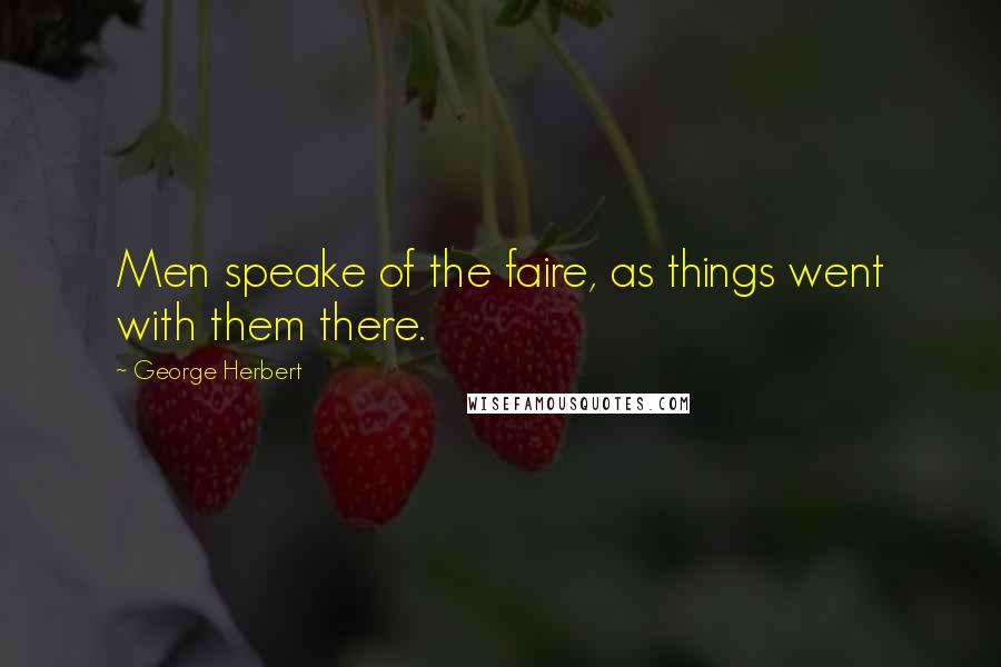 George Herbert Quotes: Men speake of the faire, as things went with them there.