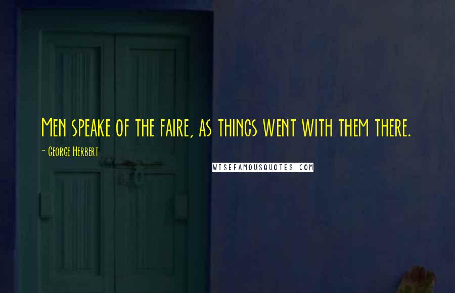 George Herbert Quotes: Men speake of the faire, as things went with them there.