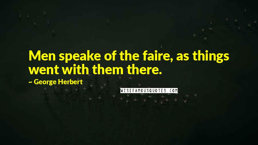 George Herbert Quotes: Men speake of the faire, as things went with them there.