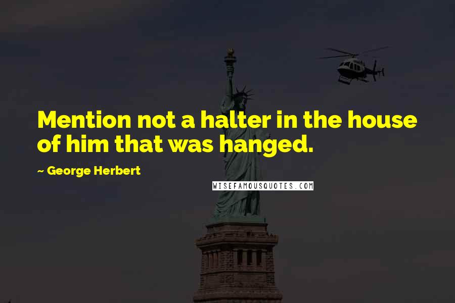 George Herbert Quotes: Mention not a halter in the house of him that was hanged.