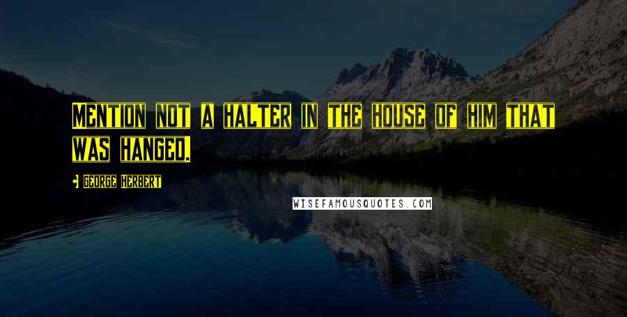 George Herbert Quotes: Mention not a halter in the house of him that was hanged.