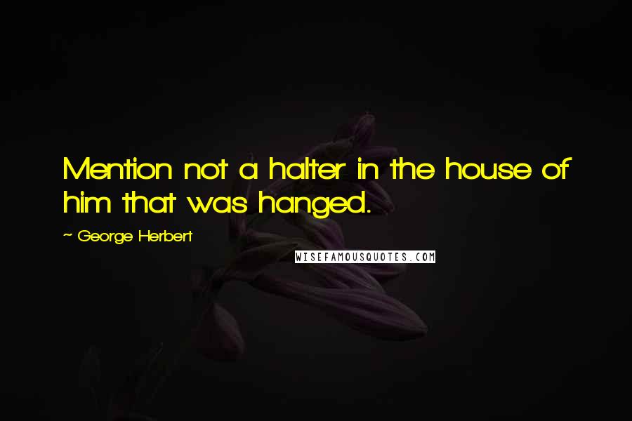 George Herbert Quotes: Mention not a halter in the house of him that was hanged.