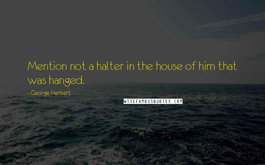 George Herbert Quotes: Mention not a halter in the house of him that was hanged.