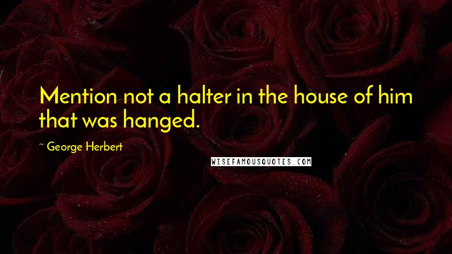 George Herbert Quotes: Mention not a halter in the house of him that was hanged.