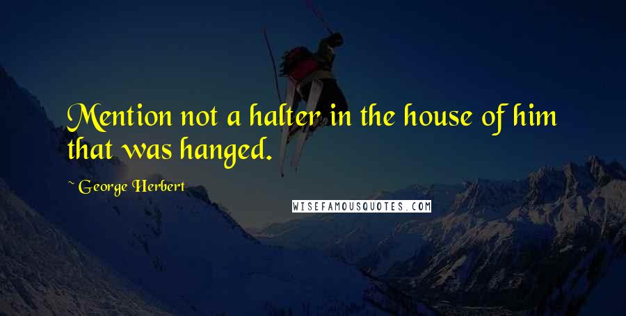 George Herbert Quotes: Mention not a halter in the house of him that was hanged.