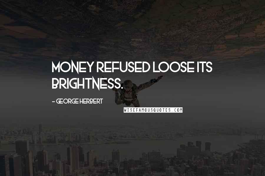 George Herbert Quotes: Money refused loose its brightness.