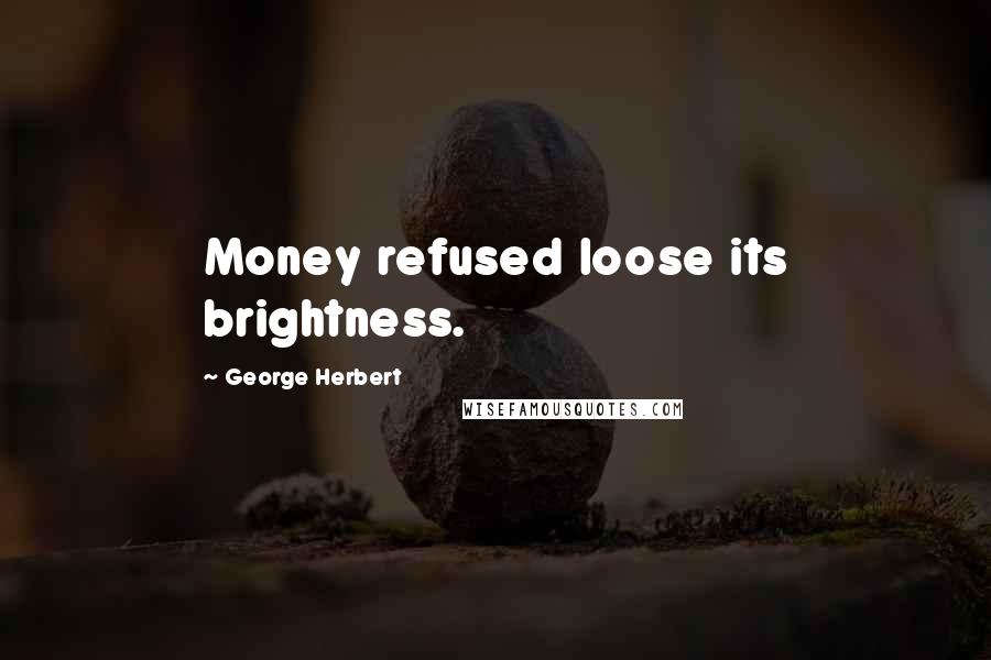 George Herbert Quotes: Money refused loose its brightness.