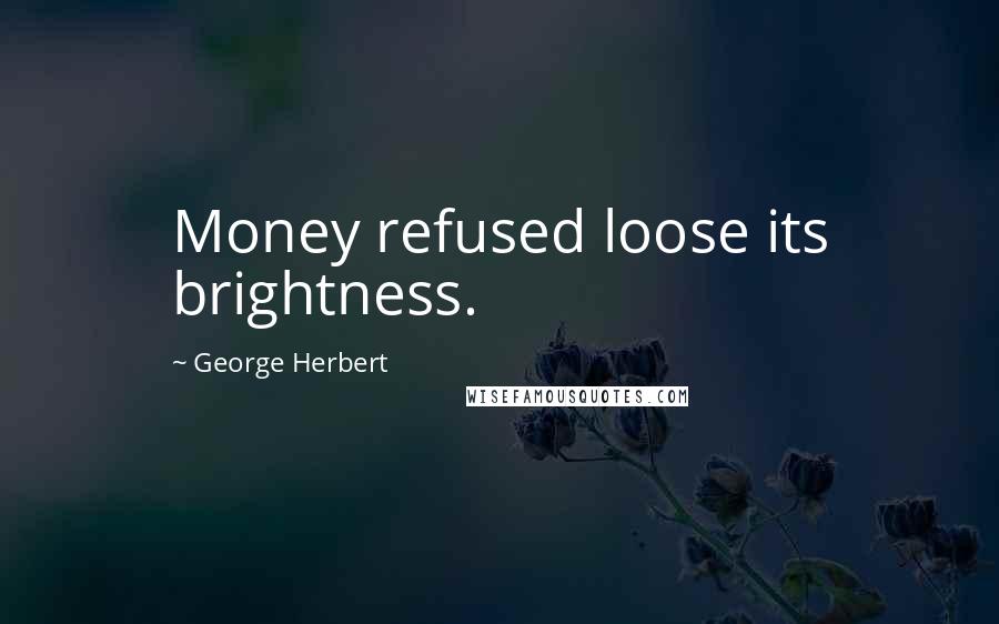 George Herbert Quotes: Money refused loose its brightness.