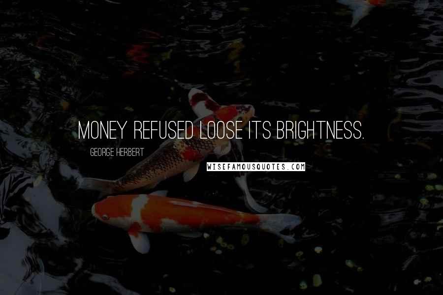 George Herbert Quotes: Money refused loose its brightness.
