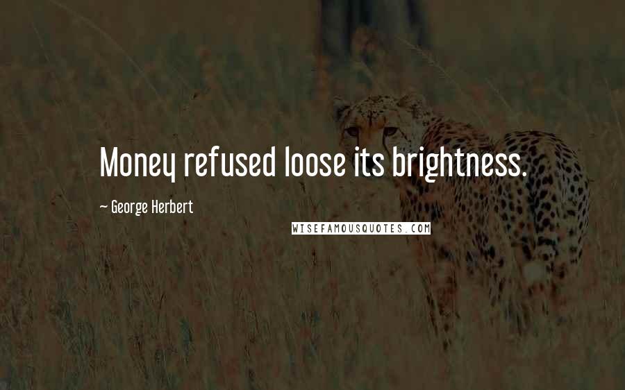 George Herbert Quotes: Money refused loose its brightness.