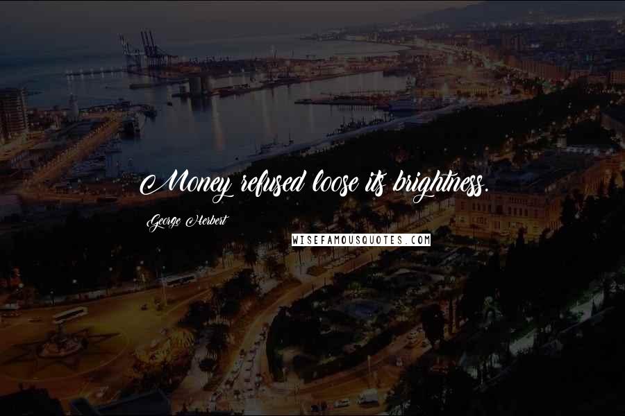 George Herbert Quotes: Money refused loose its brightness.