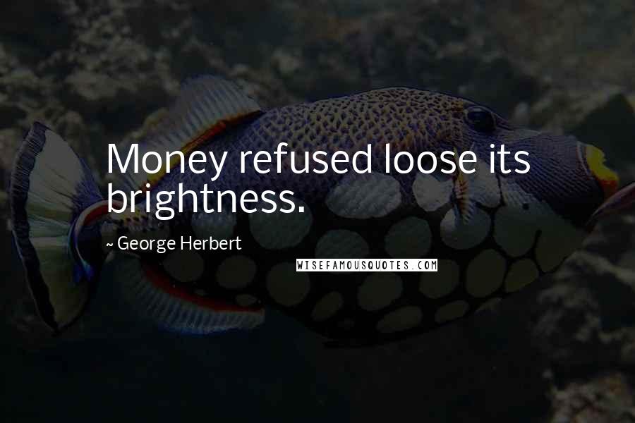 George Herbert Quotes: Money refused loose its brightness.
