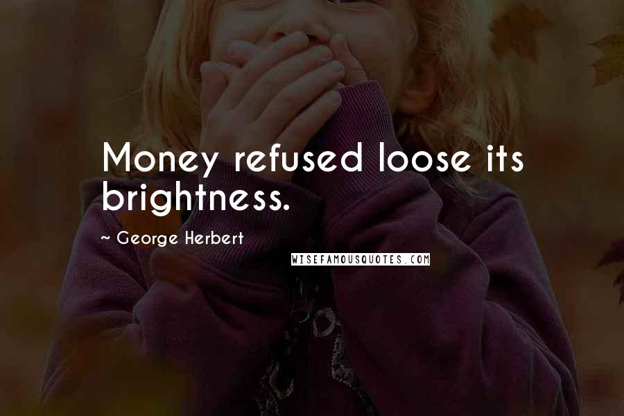 George Herbert Quotes: Money refused loose its brightness.