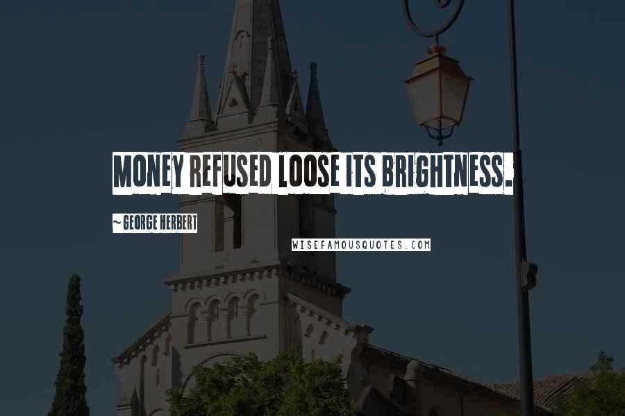 George Herbert Quotes: Money refused loose its brightness.