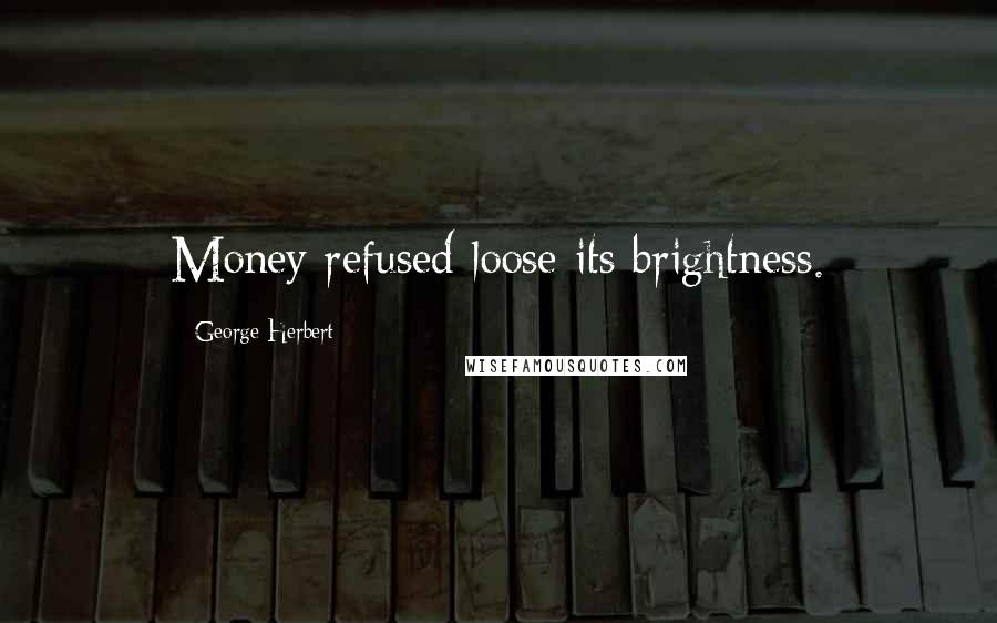George Herbert Quotes: Money refused loose its brightness.