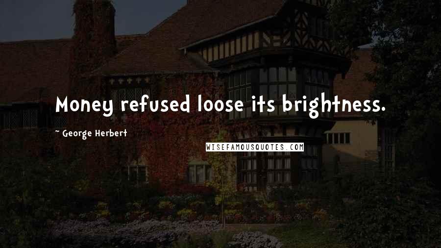 George Herbert Quotes: Money refused loose its brightness.