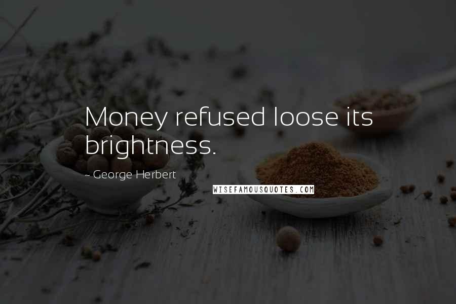 George Herbert Quotes: Money refused loose its brightness.