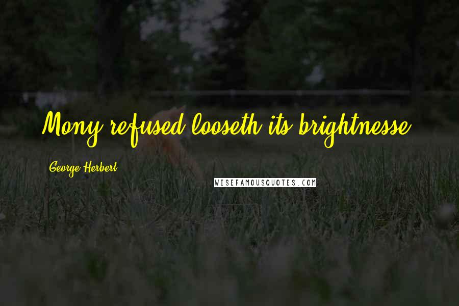 George Herbert Quotes: Mony refused looseth its brightnesse.