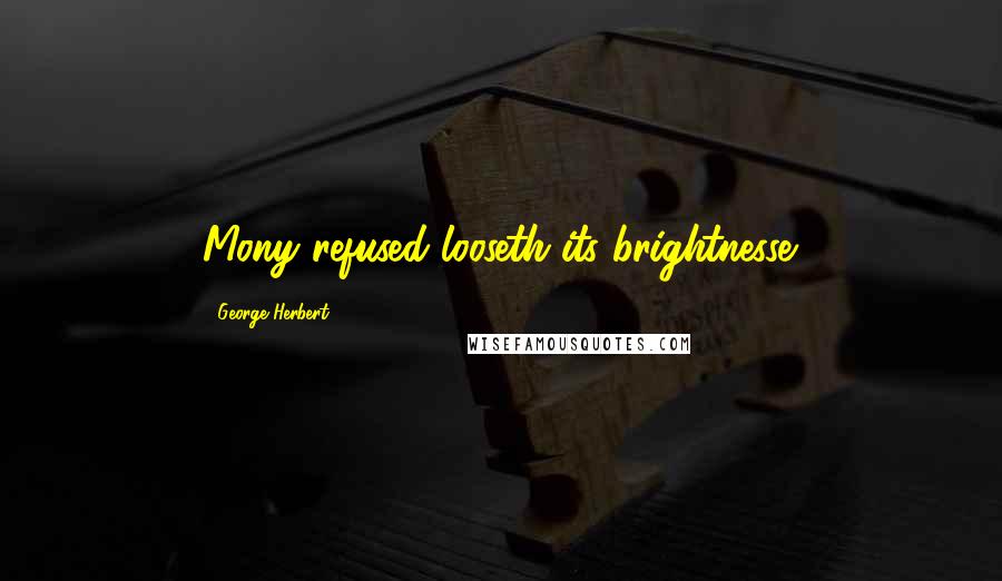 George Herbert Quotes: Mony refused looseth its brightnesse.