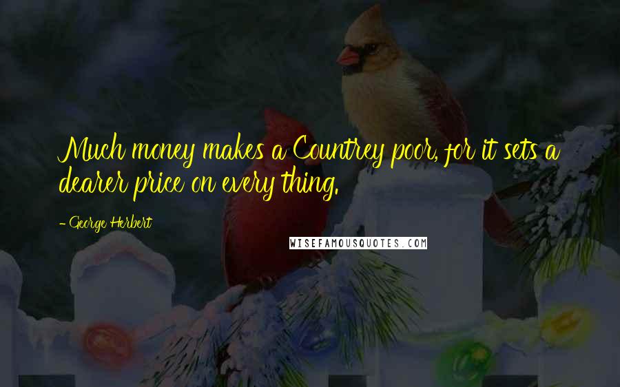 George Herbert Quotes: Much money makes a Countrey poor, for it sets a dearer price on every thing.