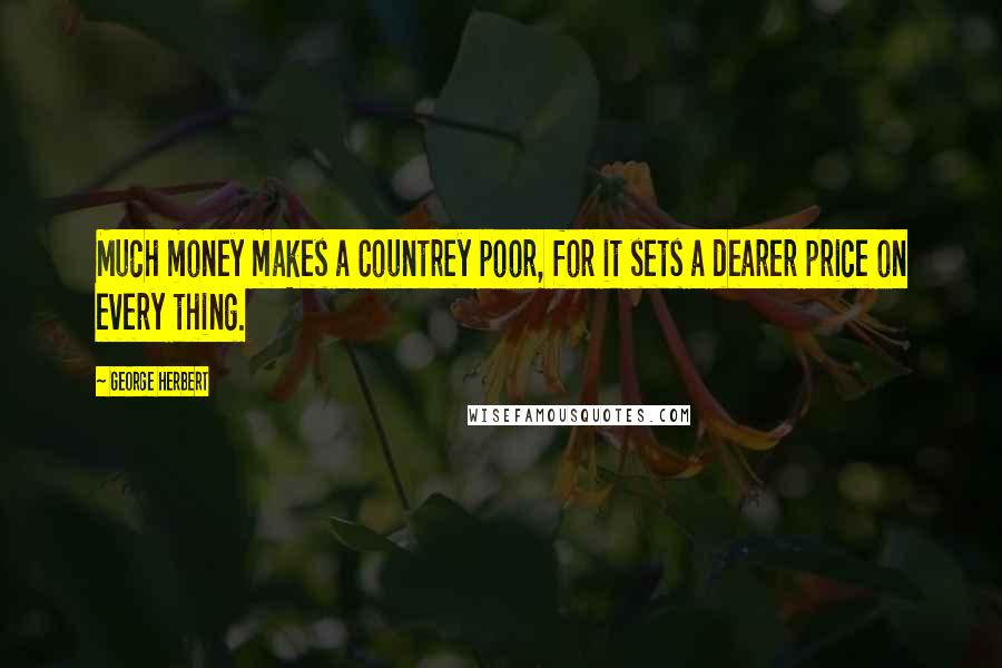 George Herbert Quotes: Much money makes a Countrey poor, for it sets a dearer price on every thing.