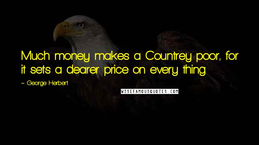 George Herbert Quotes: Much money makes a Countrey poor, for it sets a dearer price on every thing.