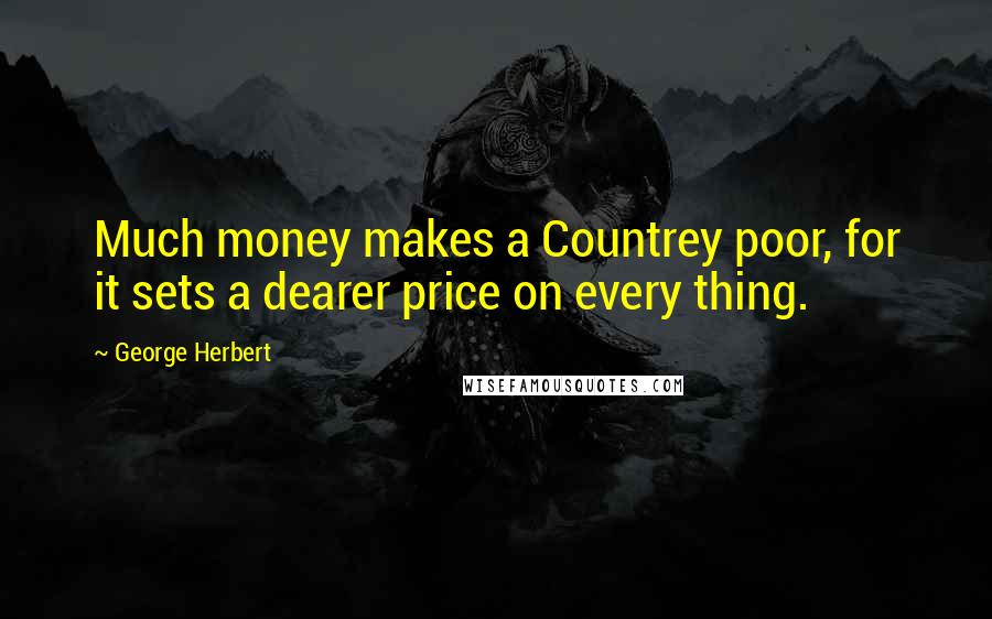 George Herbert Quotes: Much money makes a Countrey poor, for it sets a dearer price on every thing.