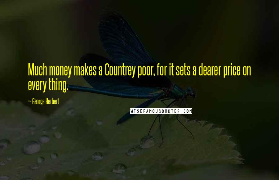 George Herbert Quotes: Much money makes a Countrey poor, for it sets a dearer price on every thing.