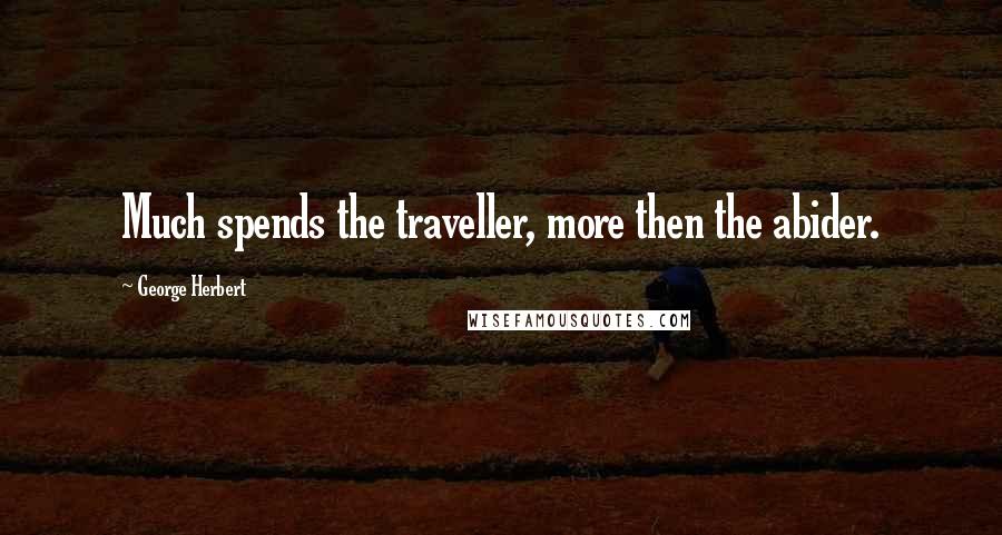 George Herbert Quotes: Much spends the traveller, more then the abider.