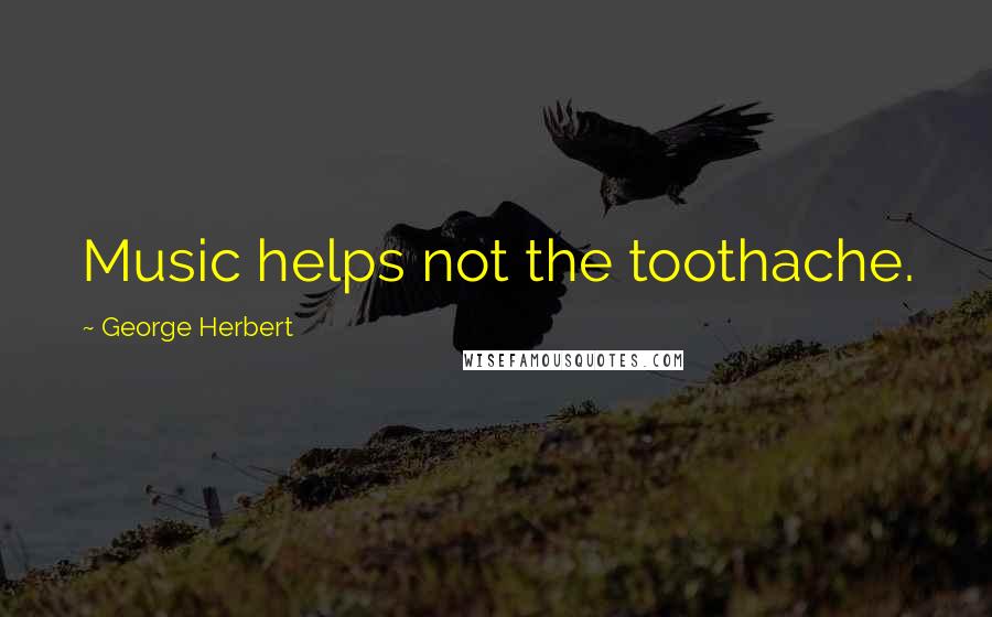 George Herbert Quotes: Music helps not the toothache.