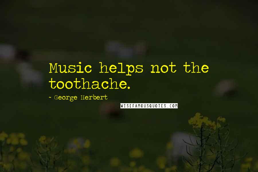 George Herbert Quotes: Music helps not the toothache.