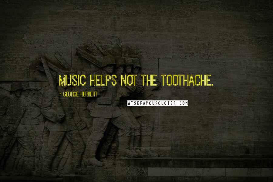 George Herbert Quotes: Music helps not the toothache.