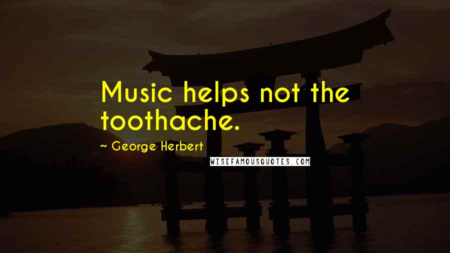 George Herbert Quotes: Music helps not the toothache.