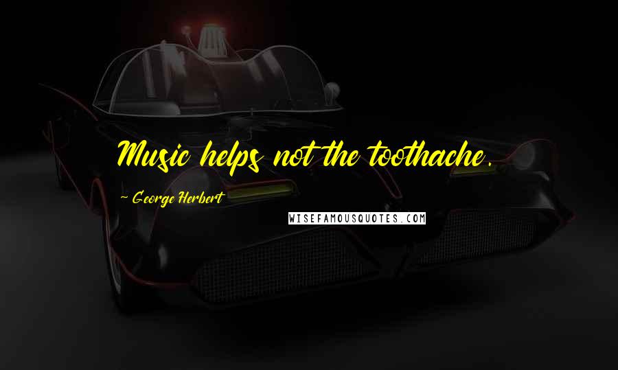 George Herbert Quotes: Music helps not the toothache.