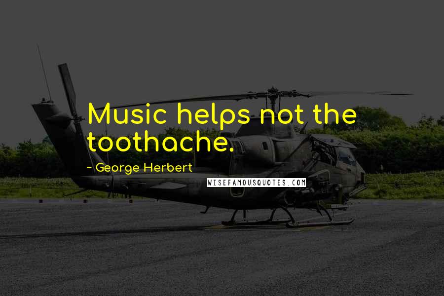 George Herbert Quotes: Music helps not the toothache.