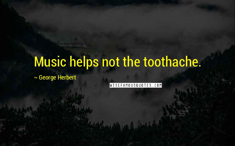 George Herbert Quotes: Music helps not the toothache.