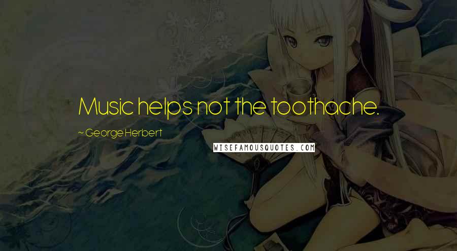 George Herbert Quotes: Music helps not the toothache.