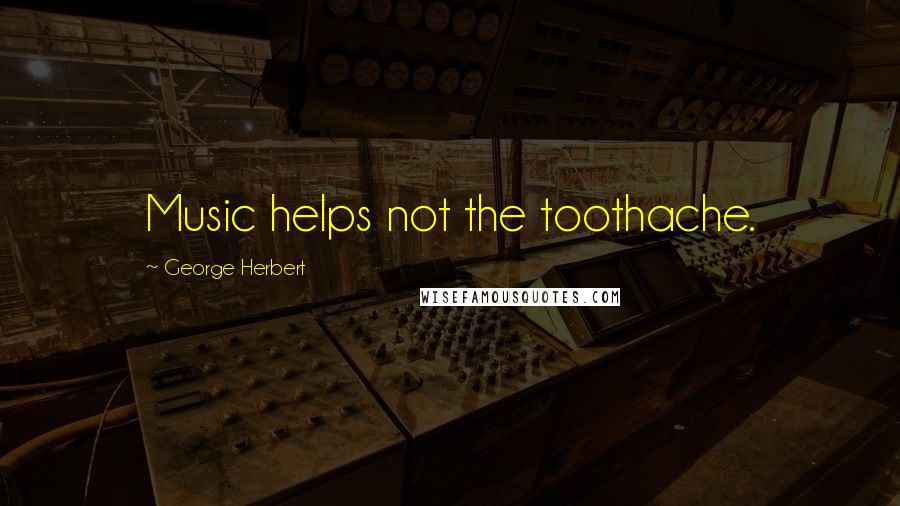 George Herbert Quotes: Music helps not the toothache.