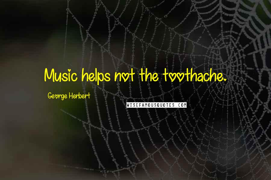 George Herbert Quotes: Music helps not the toothache.