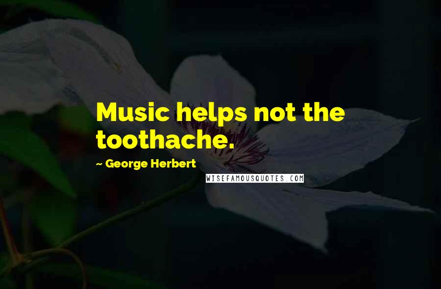 George Herbert Quotes: Music helps not the toothache.